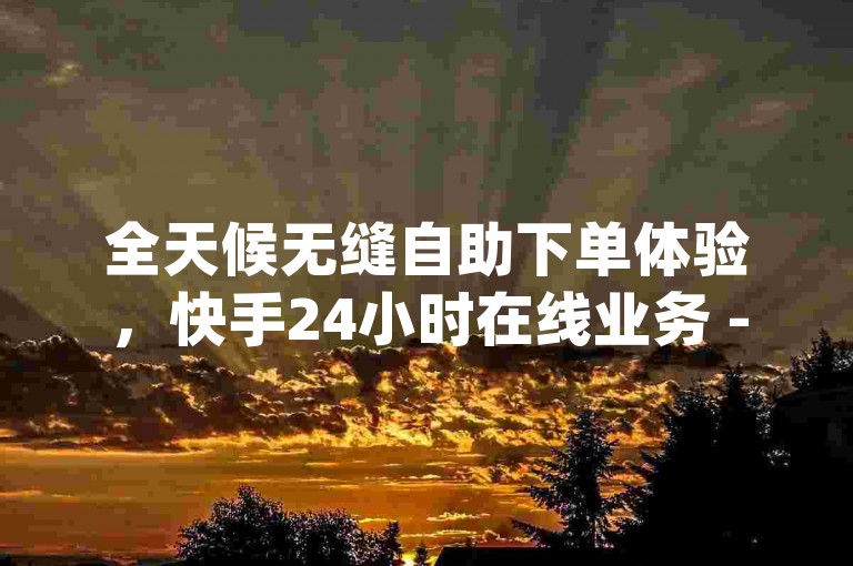 全天候无缝自助下单体验，快手24小时在线业务 - dy24小时下单平台 - 24小时自助下单商城下载独家揭秘