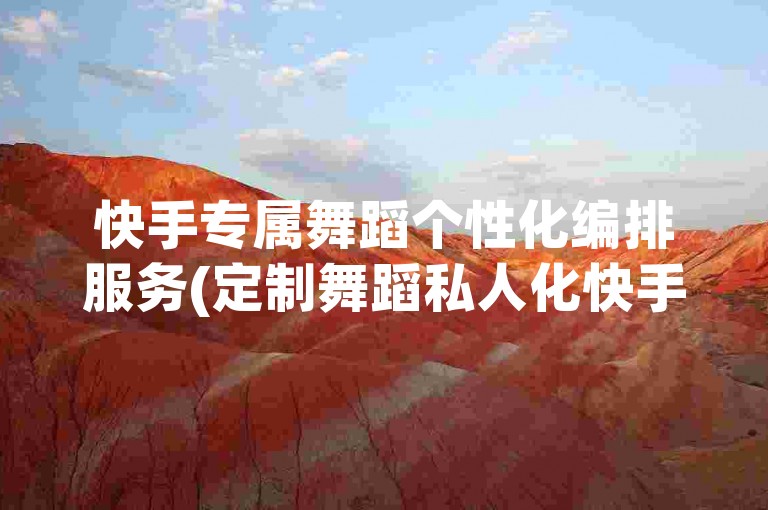 快手专属舞蹈个性化编排服务(定制舞蹈私人化快手服务)。
