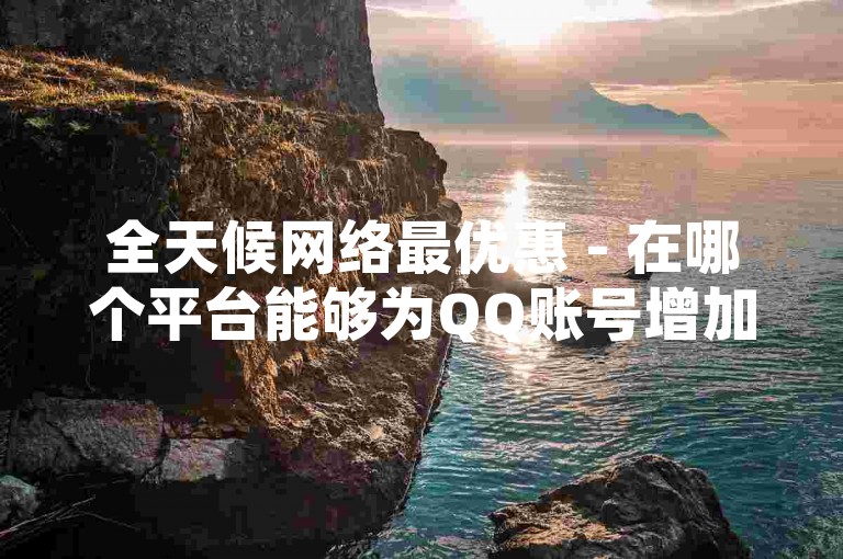 全天候网络最优惠 - 在哪个平台能够为QQ账号增加点赞数？