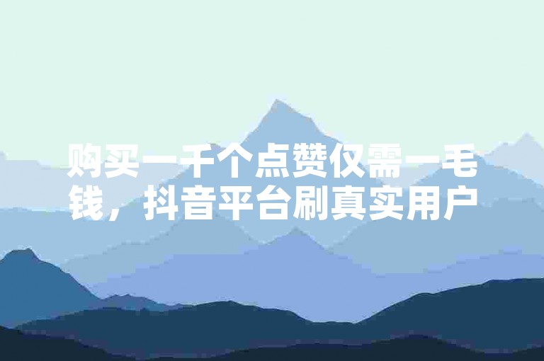 购买一千个点赞仅需一毛钱，抖音平台刷真实用户点赞服务。