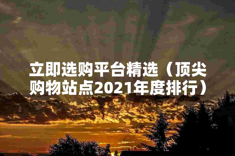 立即选购平台精选（顶尖购物站点2021年度排行）。
