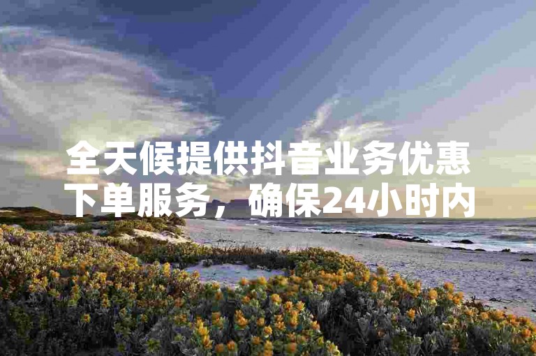 全天候提供抖音业务优惠下单服务，确保24小时内以低价完成您的订单。