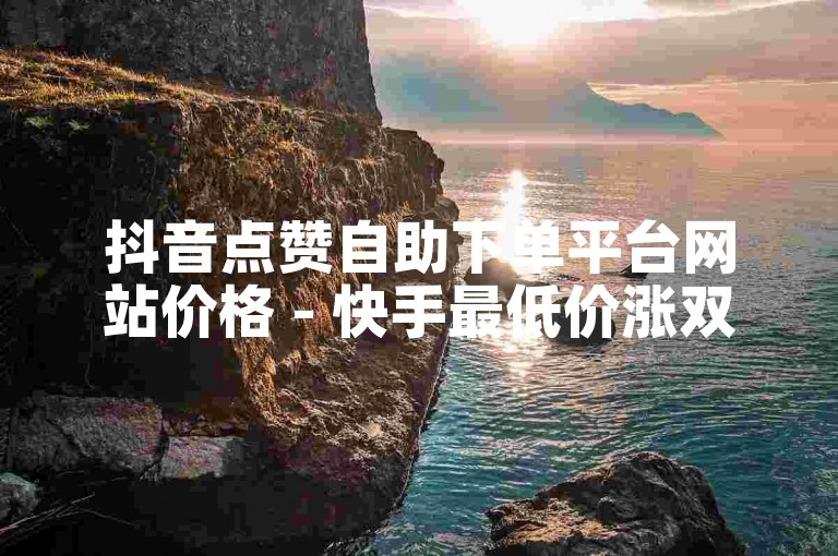 抖音点赞自助下单平台网站价格 - 快手最低价涨双击