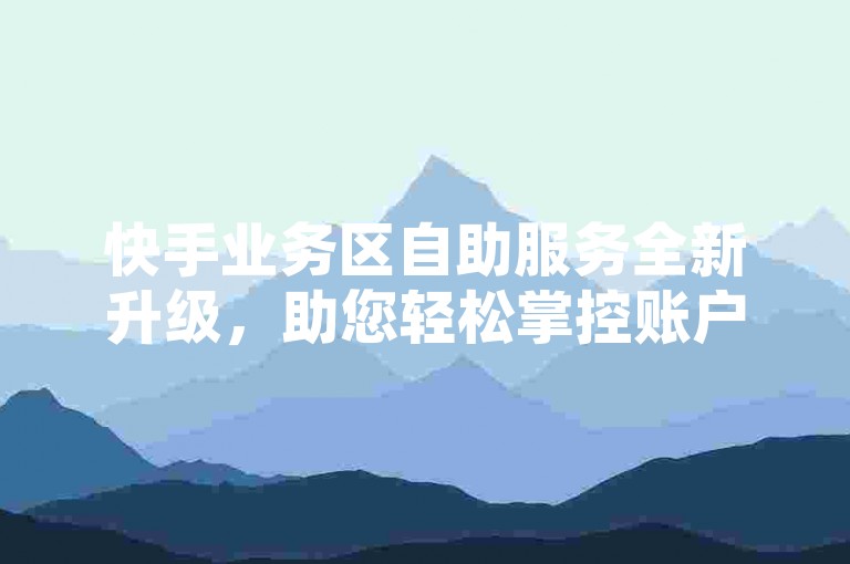 快手业务区自助服务全新升级，助您轻松掌控账户，2024年必备技能！