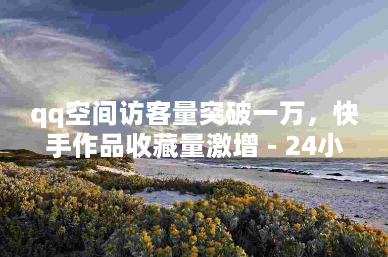 qq空间访客量突破一万，快手作品收藏量激增 - 24小时快手点赞服务微信支付便捷下单 - 抖音自助平台全天候震撼上线！
