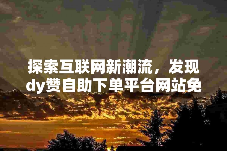 探索互联网新潮流，发现dy赞自助下单平台网站免费蚂蚁 - dy赞自助下单平台网站赞网的无限可能。
