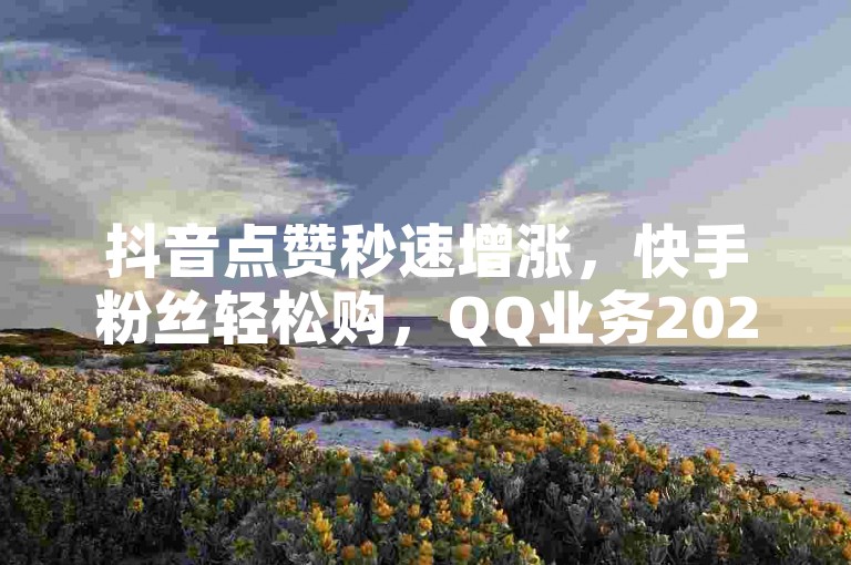 抖音点赞秒速增涨，快手粉丝轻松购，QQ业务2024官方紧急辟谣！