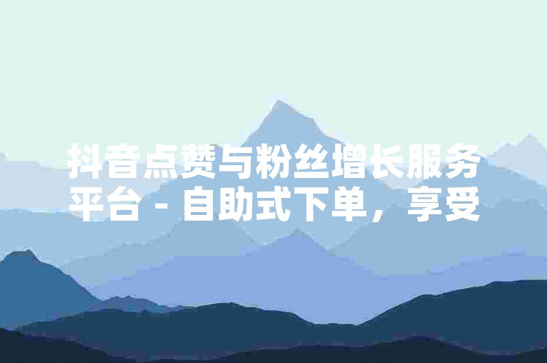 抖音点赞与粉丝增长服务平台 - 自助式下单，享受优惠价格。