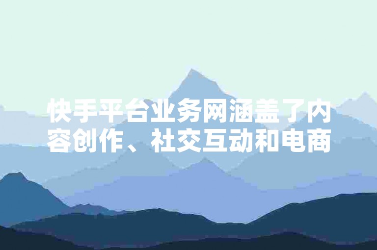 快手平台业务网涵盖了内容创作、社交互动和电商直播等核心业务，其优势在于强大的用户基础和高效的算法推荐系统。