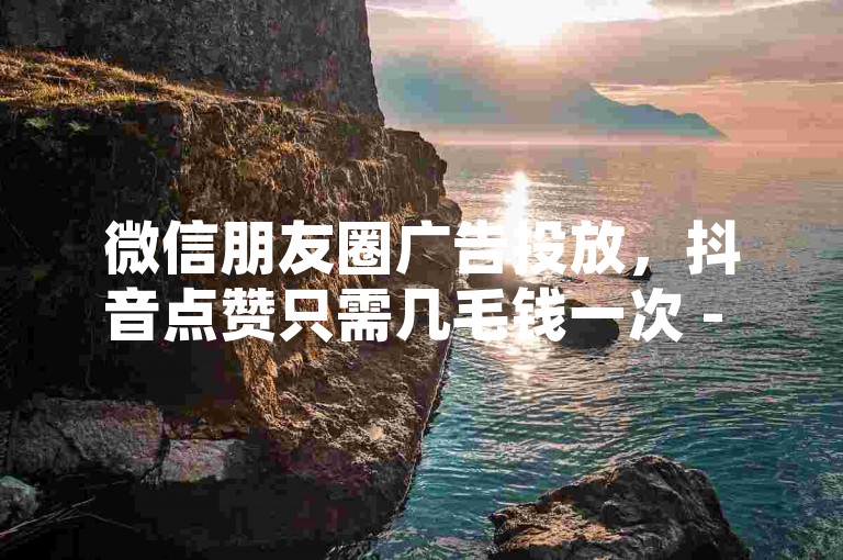 微信朋友圈广告投放，抖音点赞只需几毛钱一次 - 小红书快速增粉服务。