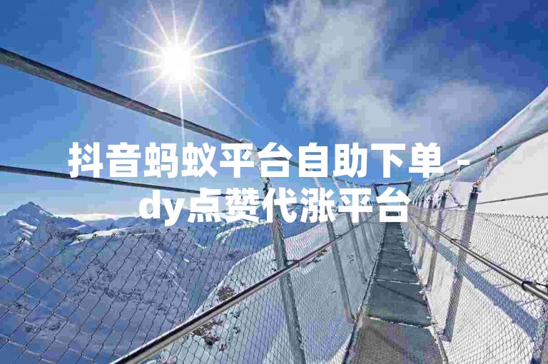 抖音蚂蚁平台自助下单 - dy点赞代涨平台