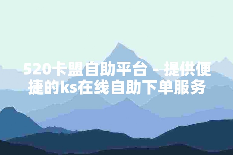 520卡盟自助平台 - 提供便捷的ks在线自助下单服务，享受低价下载的优惠。
