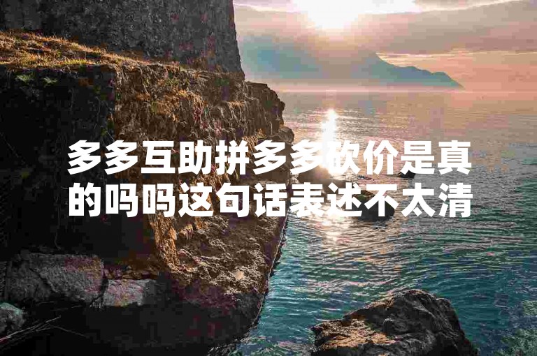 多多互助拼多多砍价是真的吗吗这句话表述不太清晰且存在语病，可能是想表达拼多多的多多互助砍价是真的吗？。以下是按照不同内容和格式为你生成的一个句子，，拼多多推出的多多互助砍价活动，其真实性一直备受质疑。
