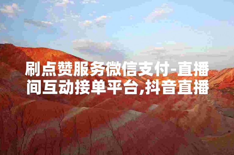 刷点赞服务微信支付-直播间互动接单平台,抖音直播挂人24小时免费