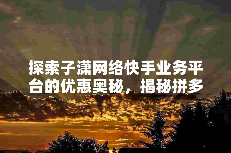 探索子潇网络快手业务平台的优惠奥秘，揭秘拼多多帮砍助力网站的实惠策略。