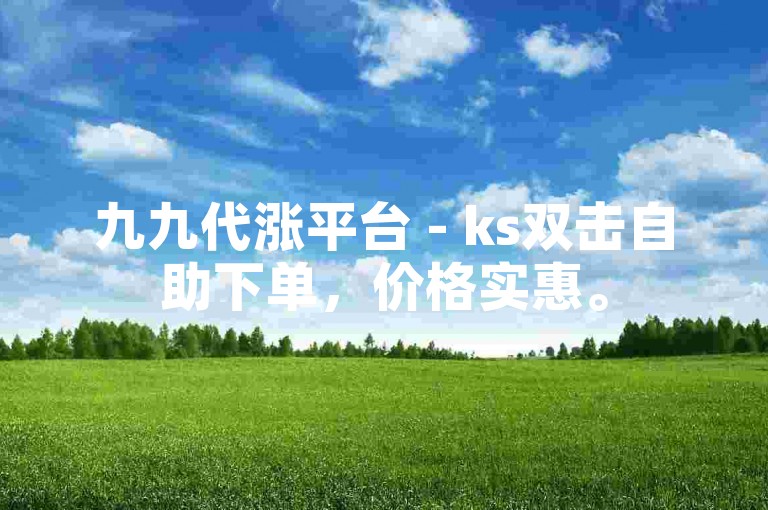 九九代涨平台 - ks双击自助下单，价格实惠。