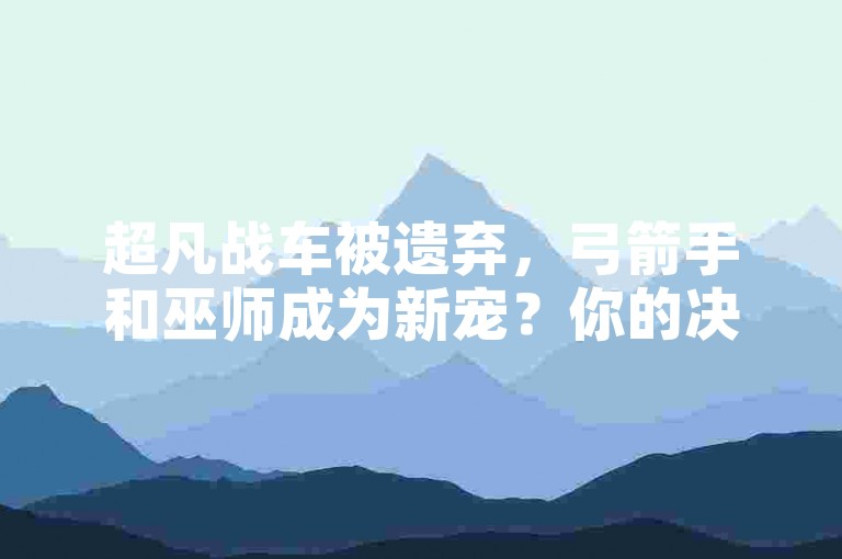 超凡战车被遗弃，弓箭手和巫师成为新宠？你的决定真的超凡了吗？！