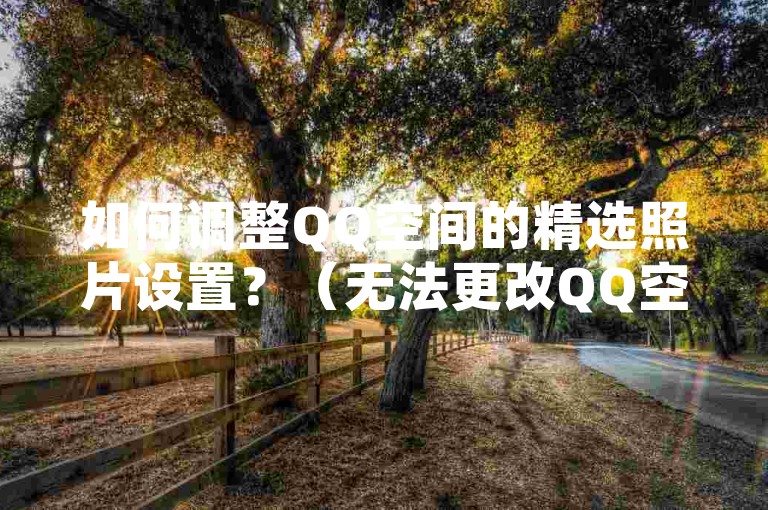 如何调整QQ空间的精选照片设置？（无法更改QQ空间精选照片的设置）