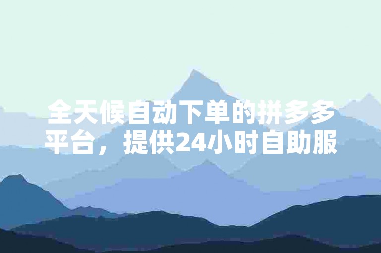 全天候自动下单的拼多多平台，提供24小时自助服务，包括低价提升QQ空间访客量和快手代刷服务。