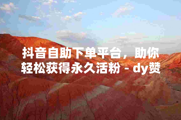 抖音自助下单平台，助你轻松获得永久活粉 - dy赞服务，黄石地区专属。