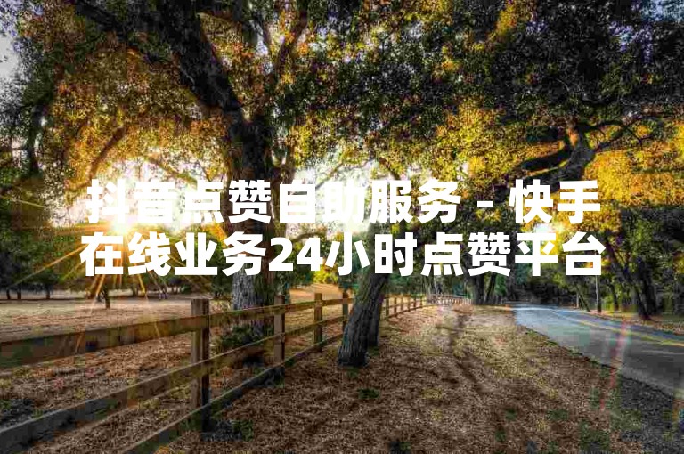 抖音点赞自助服务 - 快手在线业务24小时点赞平台