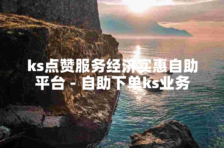 ks点赞服务经济实惠自助平台 - 自助下单ks业务