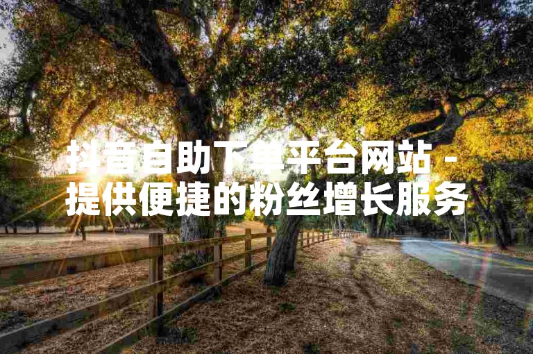抖音自助下单平台网站 - 提供便捷的粉丝增长服务。