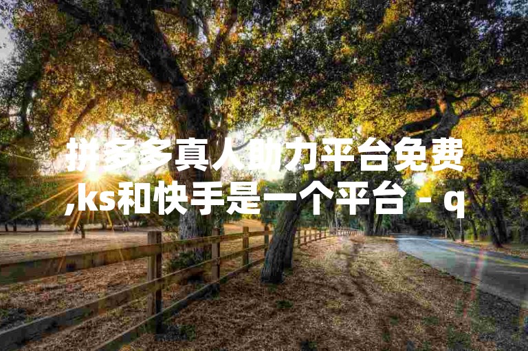 拼多多真人助力平台免费,ks和快手是一个平台 - qq点赞数怎么增加免费 - dy自助下单全网最低