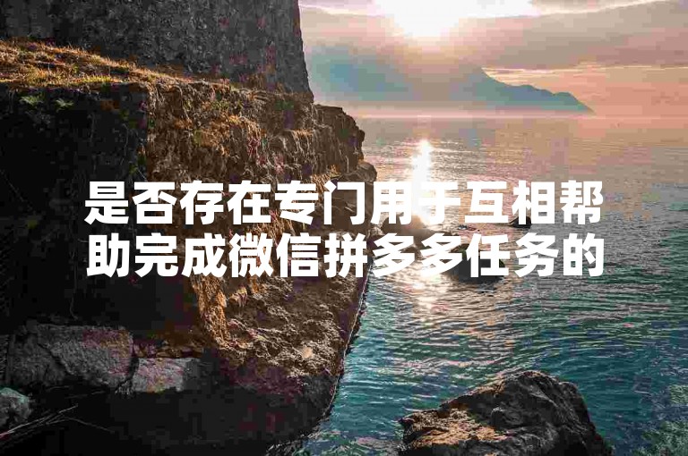 是否存在专门用于互相帮助完成微信拼多多任务的群聊？