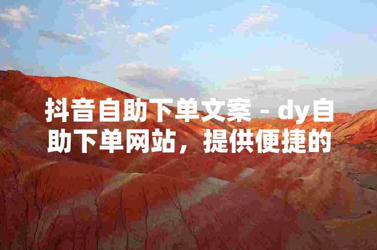 抖音自助下单文案 - dy自助下单网站，提供便捷的在线购物体验。