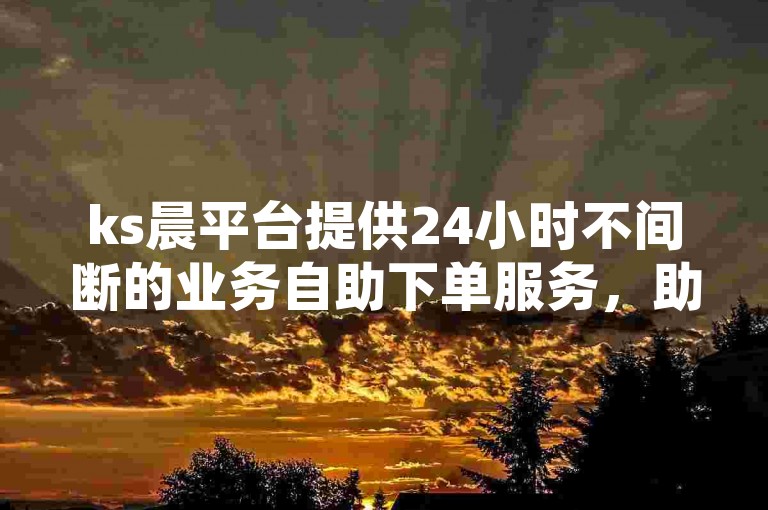 ks晨平台提供24小时不间断的业务自助下单服务，助您快速提升视频浏览量。