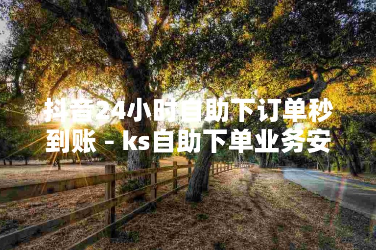 抖音24小时自助下订单秒到账 - ks自助下单业务安卓版下载,dy自助点赞下单平台app