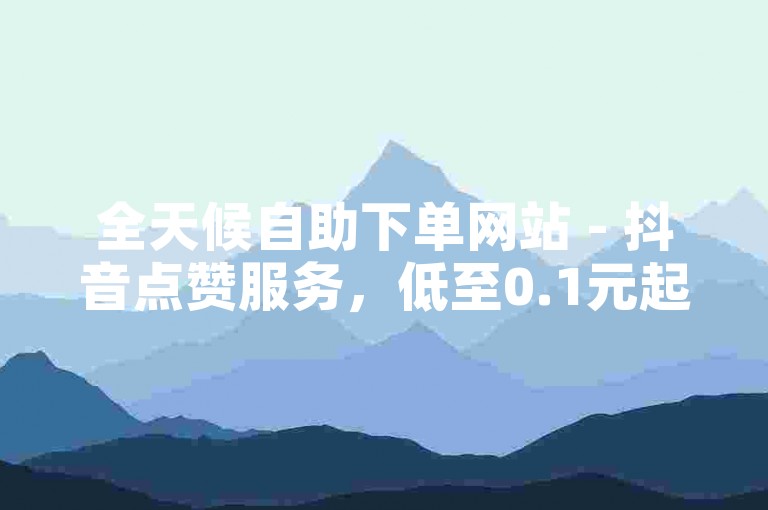 全天候自助下单网站 - 抖音点赞服务，低至0.1元起。