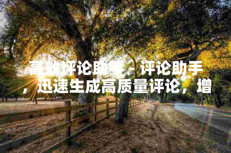 高效评论助手 - 评论助手，迅速生成高质量评论，增强用户参与度！