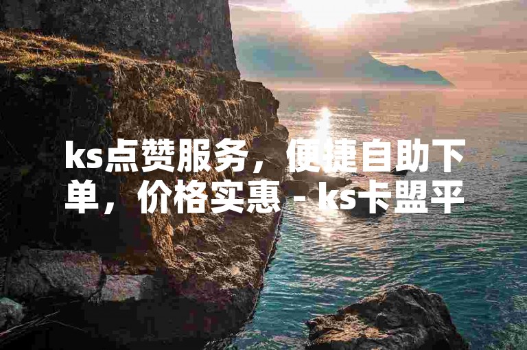 ks点赞服务，便捷自助下单，价格实惠 - ks卡盟平台提供。