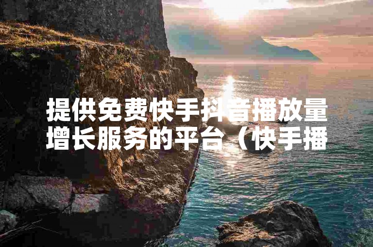 提供免费快手抖音播放量增长服务的平台（快手播放量免费提升的网站）