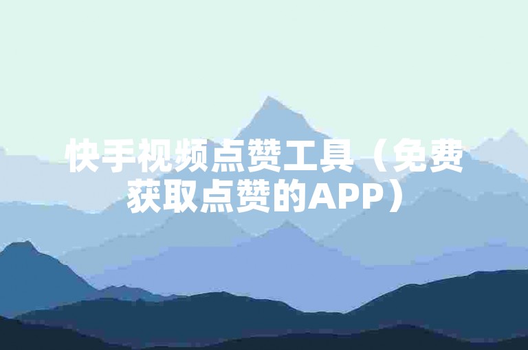快手视频点赞工具（免费获取点赞的APP）