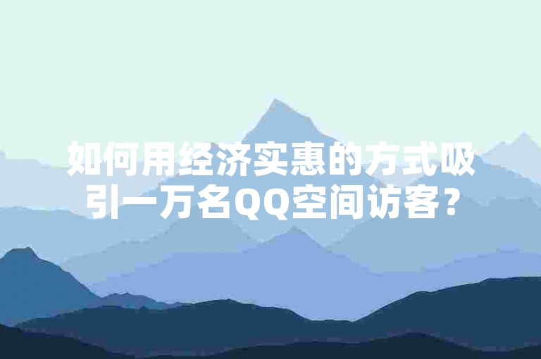 如何用经济实惠的方式吸引一万名QQ空间访客？