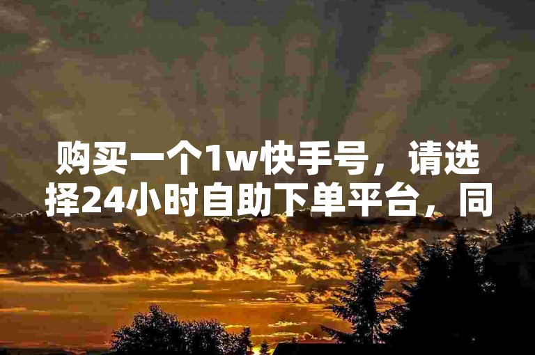 购买一个1w快手号，请选择24小时自助下单平台，同时提供B站业务下单服务。