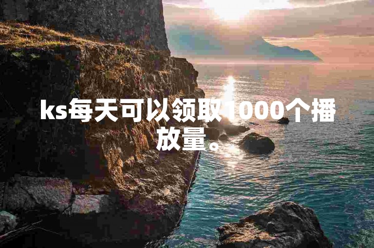 ks每天可以领取1000个播放量。