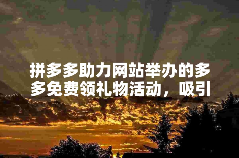 拼多多助力网站举办的多多免费领礼物活动，吸引了众多用户加入其专属微信群参与。