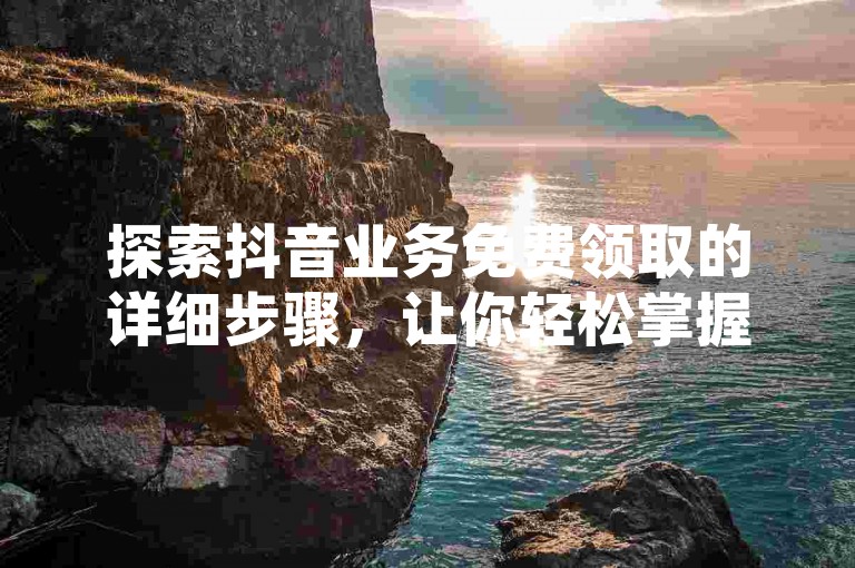 探索抖音业务免费领取的详细步骤，让你轻松掌握获取技巧。