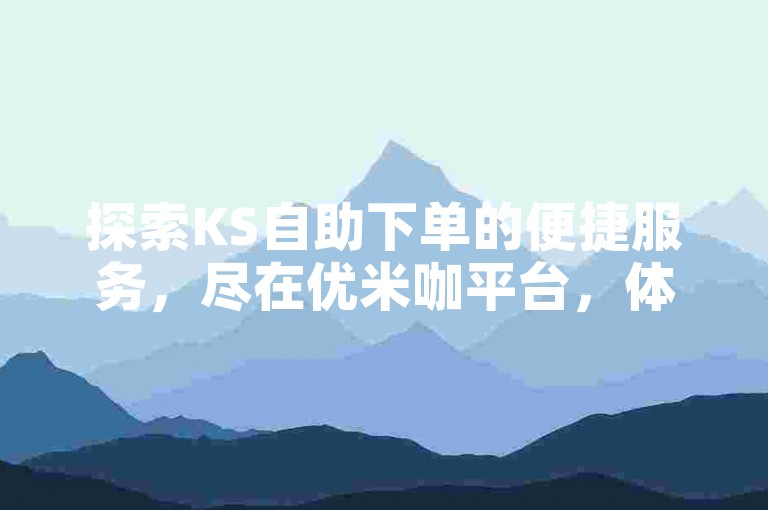 探索KS自助下单的便捷服务，尽在优米咖平台，体验低价高效的下单之旅。