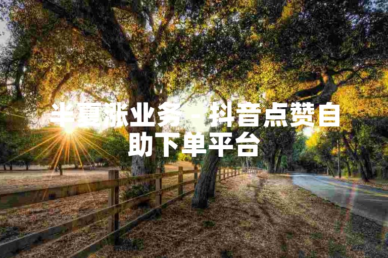 半夏涨业务 - 抖音点赞自助下单平台