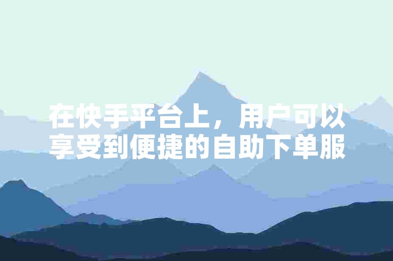 在快手平台上，用户可以享受到便捷的自助下单服务，以及秒刷低价的优惠，同时还能通过免费代刷网来提升自己的影响力。
