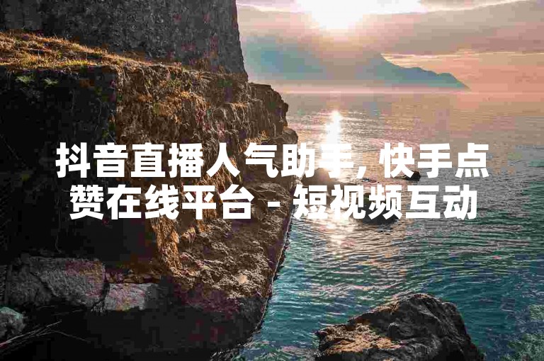 抖音直播人气助手, 快手点赞在线平台 - 短视频互动工具下载 - 社交媒体推广神器