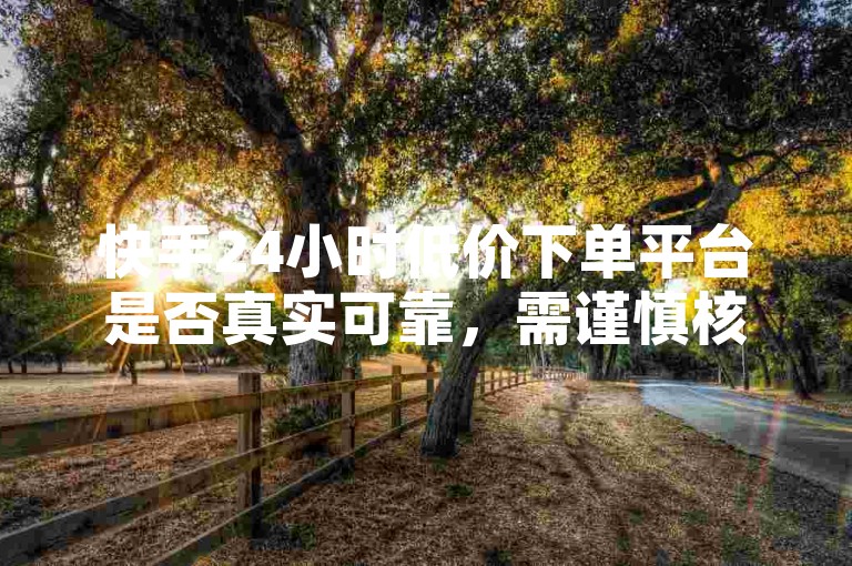 快手24小时低价下单平台是否真实可靠，需谨慎核实。
