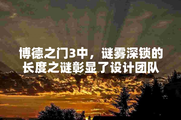 博德之门3中，谜雾深锁的长度之谜彰显了设计团队在减法艺术上的精妙造诣。