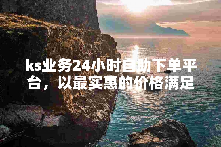 ks业务24小时自助下单平台，以最实惠的价格满足您的需求。