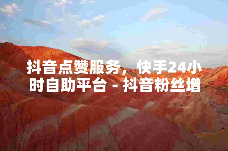 抖音点赞服务，快手24小时自助平台 - 抖音粉丝增长网站 - d什么买赞惊喜不断！